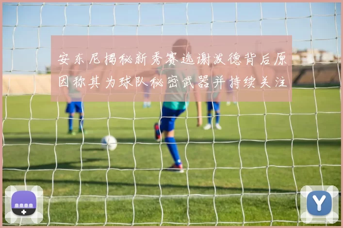 安东尼揭秘新秀赛选谢泼德背后原因称其为球队秘密武器并持续关注