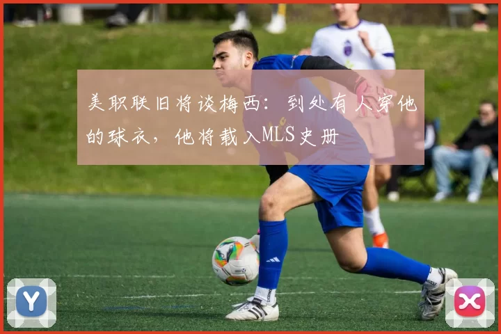 美职联旧将谈梅西：到处有人穿他的球衣，他将载入MLS史册