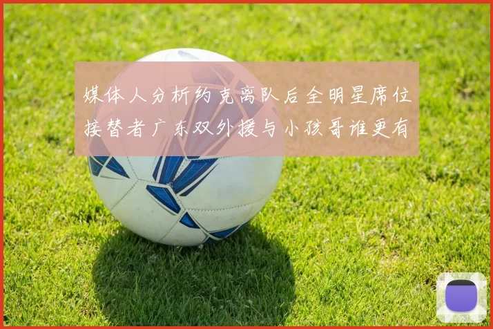 媒体人分析约克离队后全明星席位接替者广东双外援与小孩哥谁更有希望
