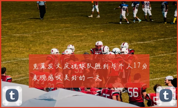 克莱发文庆祝球队胜利与个人17分表现感叹美好的一天
