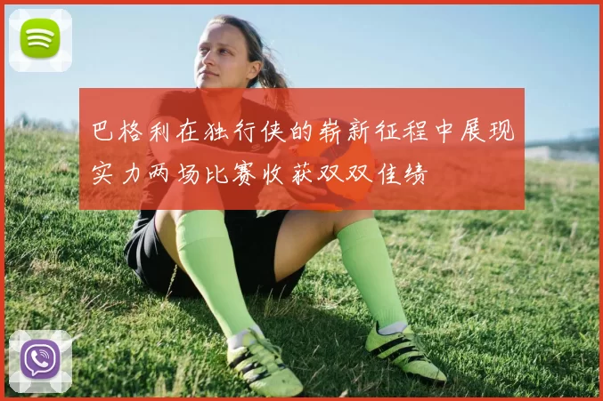 巴格利在独行侠的崭新征程中展现实力两场比赛收获双双佳绩
