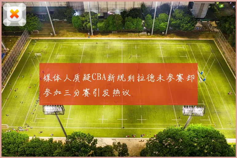 媒体人质疑CBA新规利拉德未参赛却参加三分赛引发热议