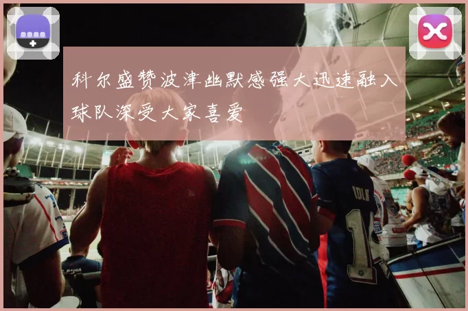 科尔盛赞波津幽默感强大迅速融入球队深受大家喜爱