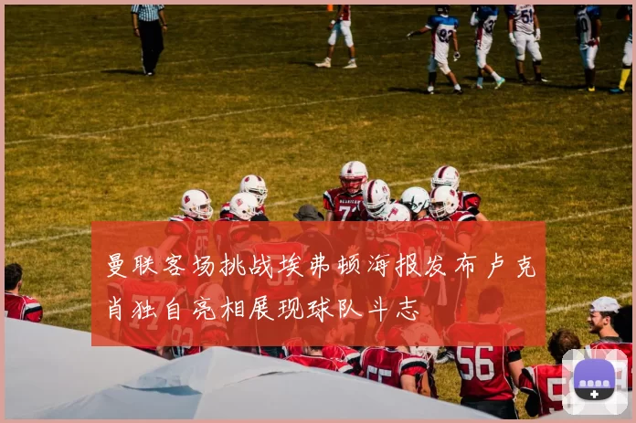 曼联客场挑战埃弗顿海报发布卢克肖独自亮相展现球队斗志