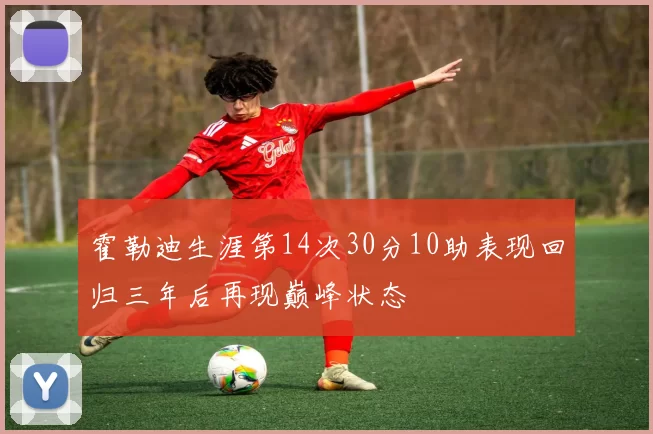 霍勒迪生涯第14次30分10助表现回归三年后再现巅峰状态