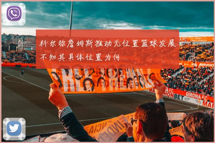 科尔称詹姆斯推动无位置篮球发展不知其具体位置为何