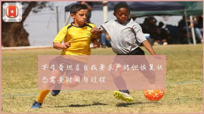 字母哥坦言自我要求严格但恢复状态需要时间与过程