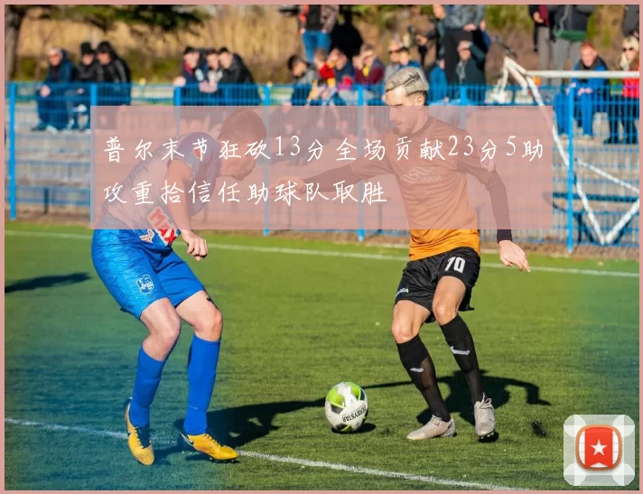 普尔末节狂砍13分全场贡献23分5助攻重拾信任助球队取胜
