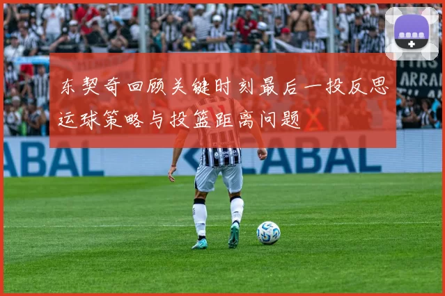 东契奇回顾关键时刻最后一投反思运球策略与投篮距离问题