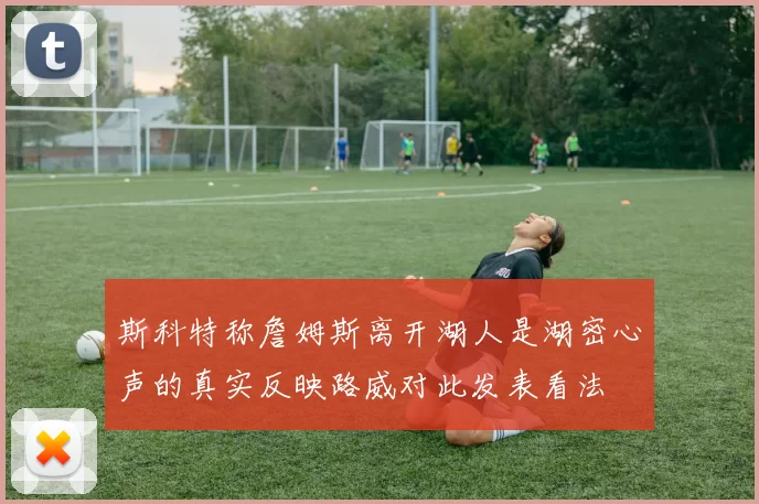 斯科特称詹姆斯离开湖人是湖密心声的真实反映路威对此发表看法