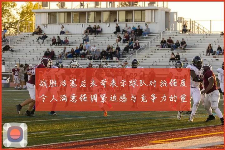 战胜活塞后米奇表示球队对抗强度令人满意强调紧迫感与竞争力的重要性
