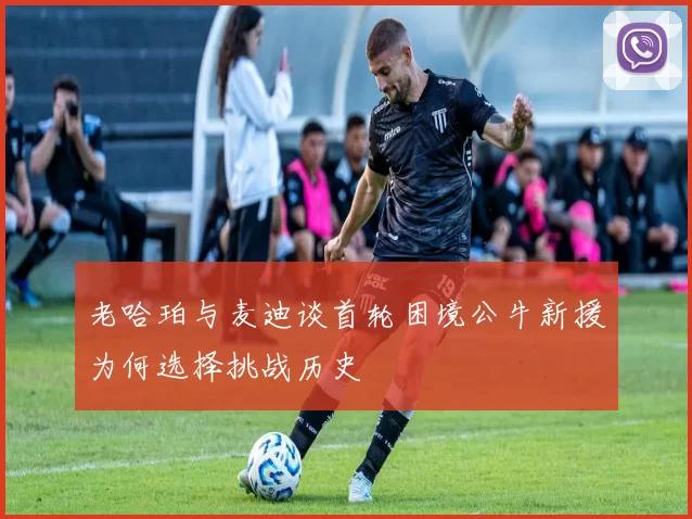 老哈珀与麦迪谈首轮困境公牛新援为何选择挑战历史