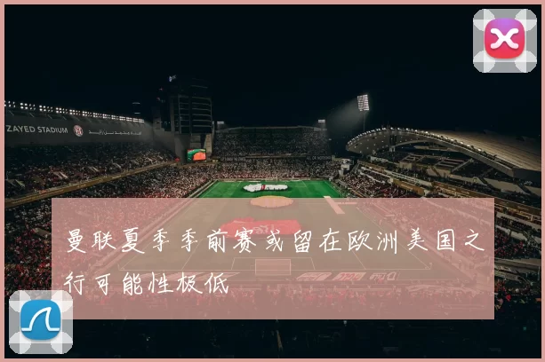 曼联夏季季前赛或留在欧洲美国之行可能性极低