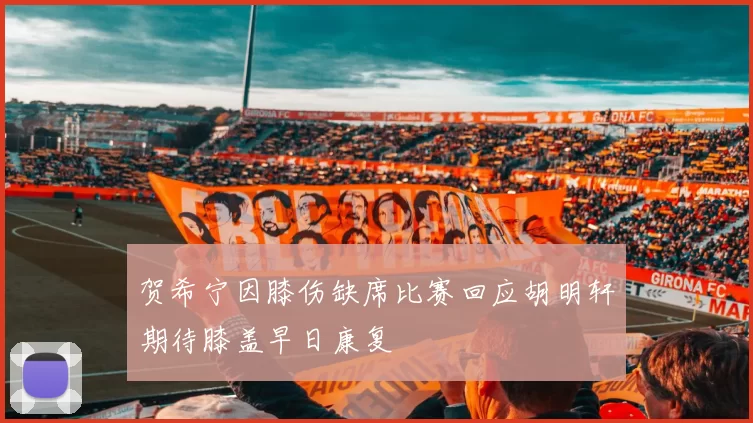 贺希宁因膝伤缺席比赛回应胡明轩期待膝盖早日康复