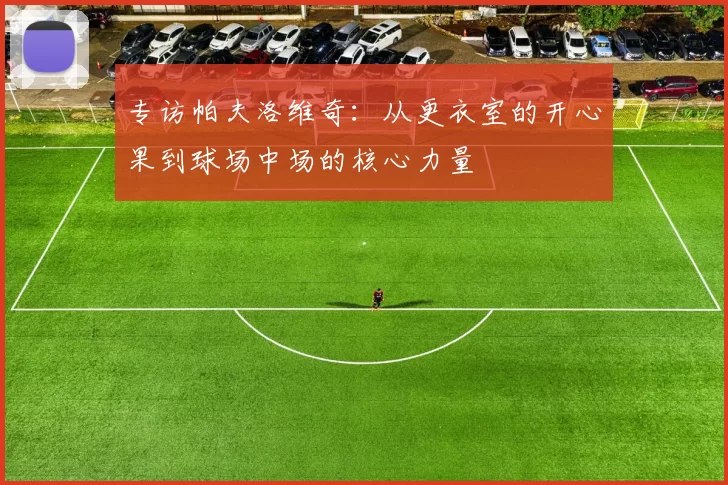 专访帕夫洛维奇：从更衣室的开心果到球场中场的核心力量