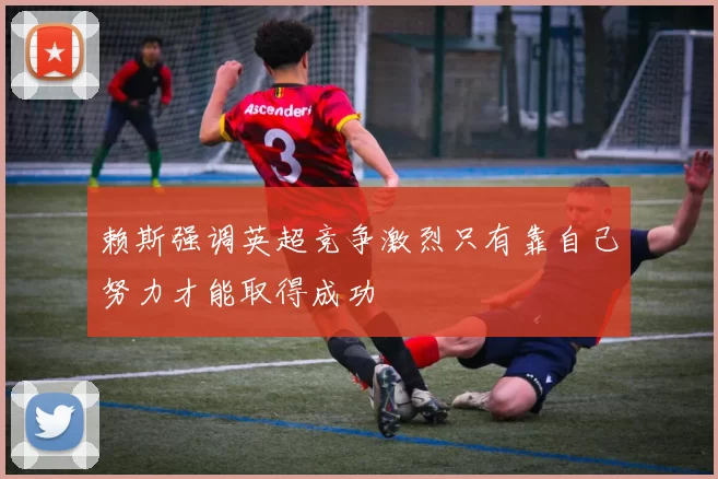 赖斯强调英超竞争激烈只有靠自己努力才能取得成功