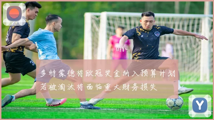 多特蒙德将欧冠奖金纳入预算计划若被淘汰将面临重大财务损失