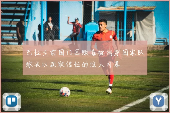 巴拉圭前国门因贩毒被捕穿国家队球衣以获取信任的惊人内幕