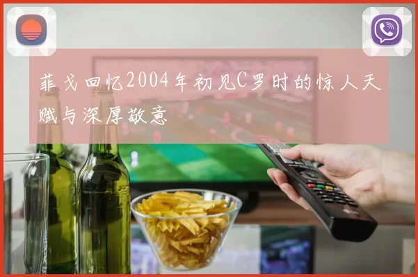 菲戈回忆2004年初见C罗时的惊人天赋与深厚敬意