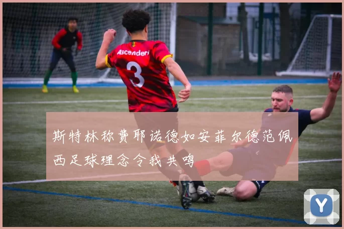 斯特林称费耶诺德如安菲尔德范佩西足球理念令我共鸣