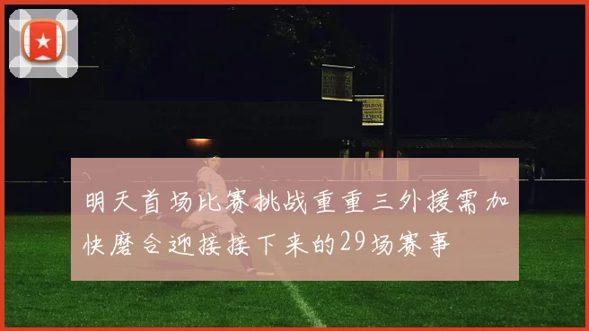 明天首场比赛挑战重重三外援需加快磨合迎接接下来的29场赛事