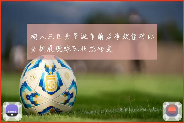 湖人三巨头圣诞节前后净效值对比分析展现球队状态转变