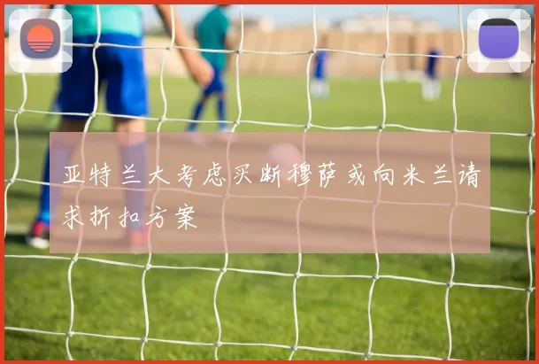 亚特兰大考虑买断穆萨或向米兰请求折扣方案
