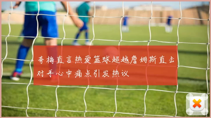 夸梅直言热爱篮球超越詹姆斯直击对手心中痛点引发热议