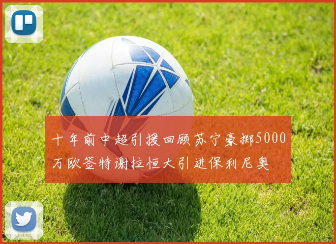 十年前中超引援回顾苏宁豪掷5000万欧签特谢拉恒大引进保利尼奥