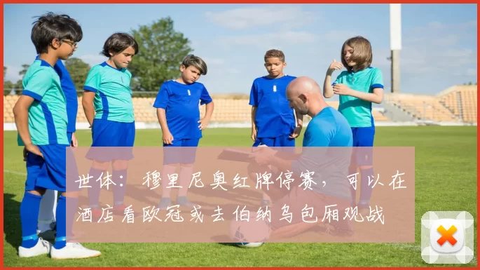 世体：穆里尼奥红牌停赛，可以在酒店看欧冠或去伯纳乌包厢观战