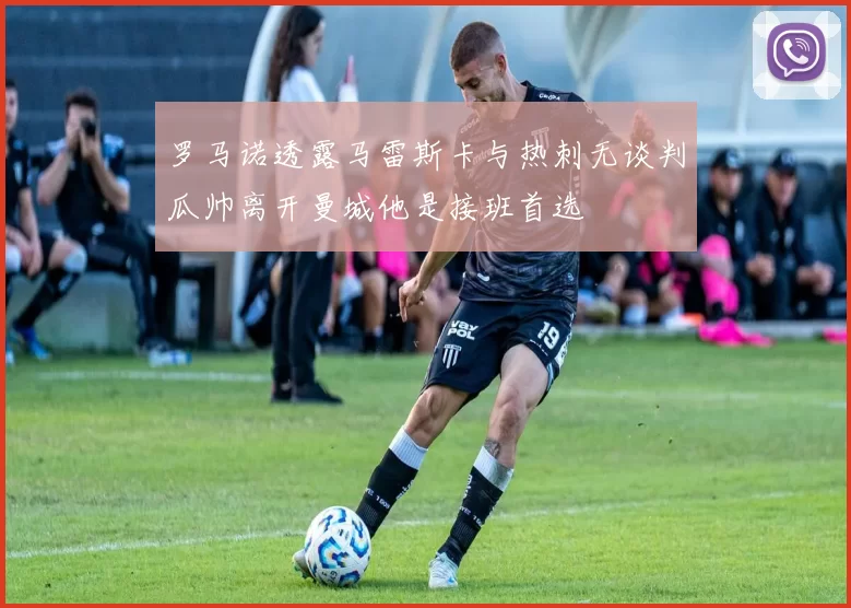 罗马诺透露马雷斯卡与热刺无谈判瓜帅离开曼城他是接班首选