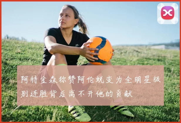 阿特金森称赞阿伦蜕变为全明星级别连胜背后离不开他的贡献