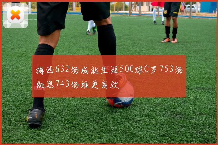 梅西632场成就生涯500球C罗753场凯恩743场谁更高效