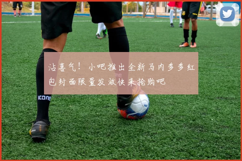 沾喜气！小吧推出全新马内多多红包封面限量发放快来抢购吧