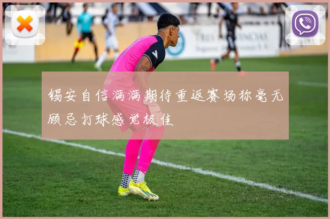 锡安自信满满期待重返赛场称毫无顾忌打球感觉极佳